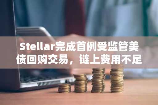 Stellar完成首例受监管美债回购交易，链上费用不足1美分