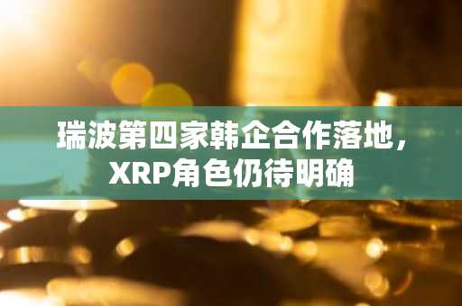 瑞波第四家韩企合作落地，XRP角色仍待明确