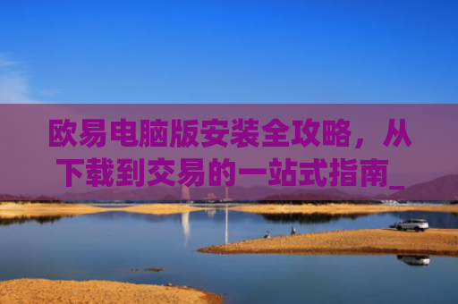 欧易电脑版安装全攻略,从下载到交易的一站式指南_