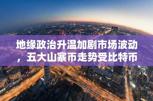 地缘政治升温加剧市场波动，五大山寨币走势受比特币与流动性影响