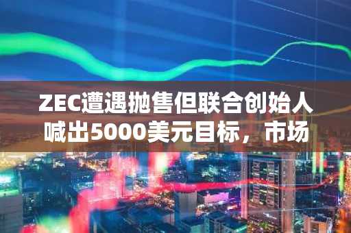 ZEC遭遇抛售但联合创始人喊出5000美元目标，市场信心仍存