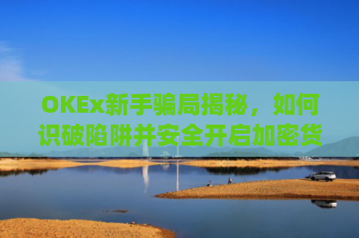 OKEx新手骗局揭秘，如何识破陷阱并安全开启加密货币之旅_okex平台可靠吗