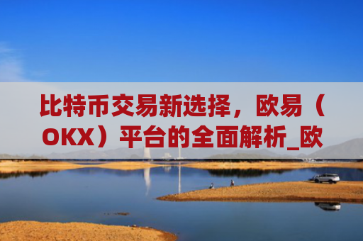 比特币交易新选择，欧易（OKX）平台的全面解析_欧比特比特币
