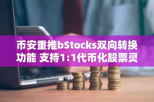 币安重推bStocks双向转换功能 支持1:1代币化股票灵活流转