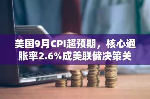 美国9月CPI超预期，核心通胀率2.6%成美联储决策关键