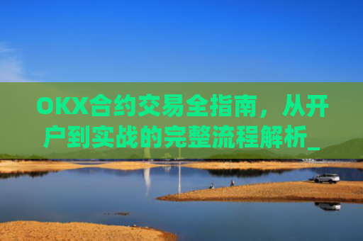 OKX合约交易全指南，从开户到实战的完整流程解析_okex合约怎么开