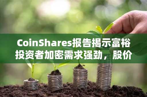 CoinShares报告揭示富裕投资者加密需求强劲，股价小幅上涨