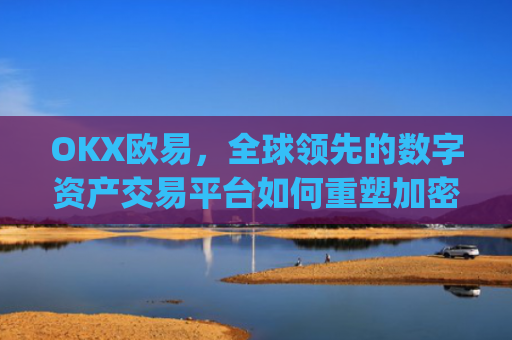 OKX欧易，全球领先的数字资产交易平台如何重塑加密货币生态_okx殴易官网 派币