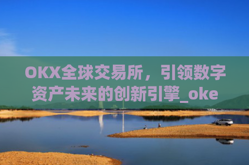 OKX全球交易所，引领数字资产未来的创新引擎_okex交易所是哪个国家