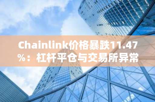 Chainlink价格暴跌11.47%：杠杆平仓与交易所异常引发市场波动