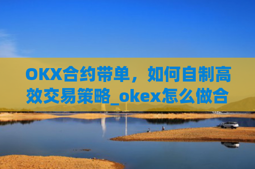 OKX合约带单,如何自制高效交易策略_okex怎么做合约