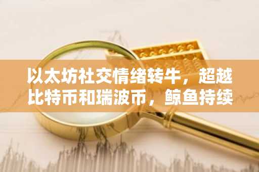 以太坊社交情绪转牛，超越比特币和瑞波币，鲸鱼持续增持