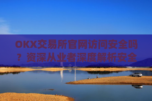 OKX交易所官网访问安全吗？资深从业者深度解析安全风险与防范措施_ok交易所app