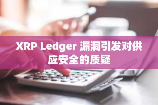 XRP Ledger 漏洞引发对供应安全的质疑