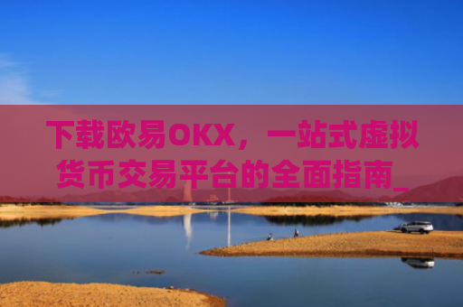 下载欧易OKX，一站式虚拟货币交易平台的全面指南_