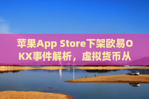 苹果App Store下架欧易OKX事件解析，虚拟货币从业者的深度观察_