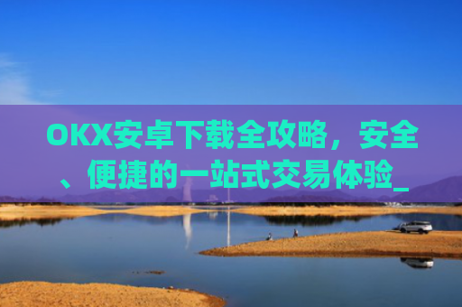 OKX安卓下载全攻略，安全、便捷的一站式交易体验_okex-android.apk.1.1.1