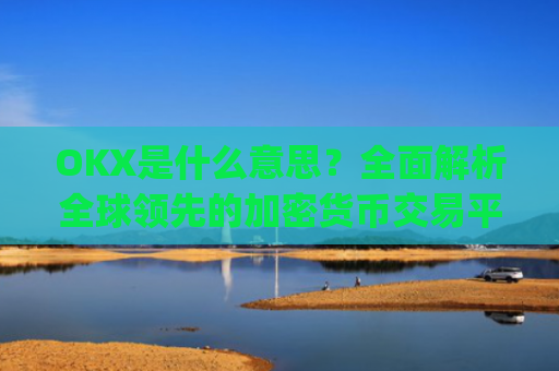 OKX是什么意思？全面解析全球领先的加密货币交易平台_okex是什么意思中文翻译