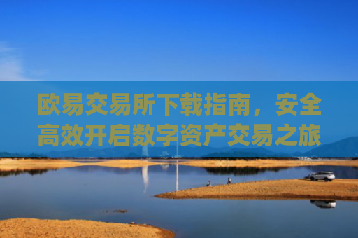 欧易交易所下载指南，安全高效开启数字资产交易之旅_欧交易所app官方下载官网