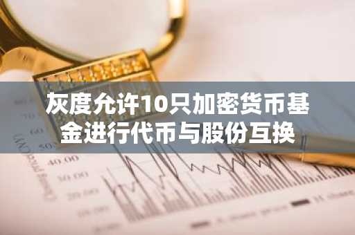 灰度允许10只加密货币基金进行代币与股份互换