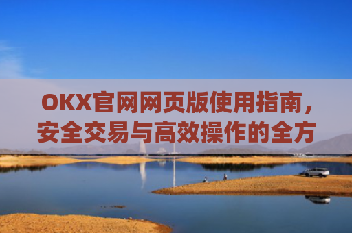 OKX官网网页版使用指南，安全交易与高效操作的全方位解析_okx官网网页版入口