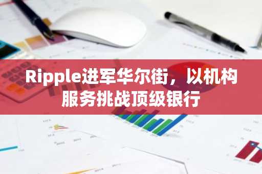 Ripple进军华尔街，以机构服务挑战顶级银行