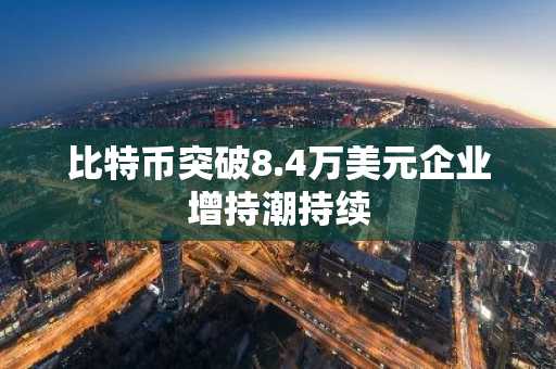 比特币突破8.4万美元企业增持潮持续