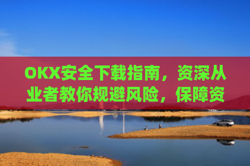 OKX安全下载指南，资深从业者教你规避风险，保障资产安全_okex-android.apk.1.1.1