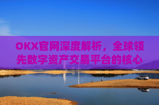 OKX官网深度解析，全球领先数字资产交易平台的核心优势与使用指南_okx官网入口网页版