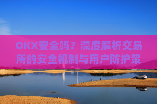 OKX安全吗？深度解析交易所的安全机制与用户防护策略_okex可靠吗