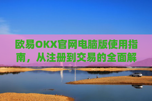 欧易OKX官网电脑版使用指南，从注册到交易的全面解析_