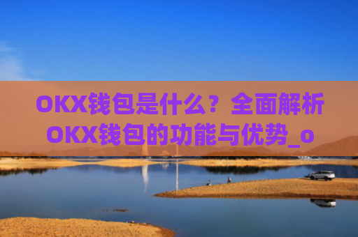 OKX钱包是什么？全面解析OKX钱包的功能与优势_okex钱包是什么