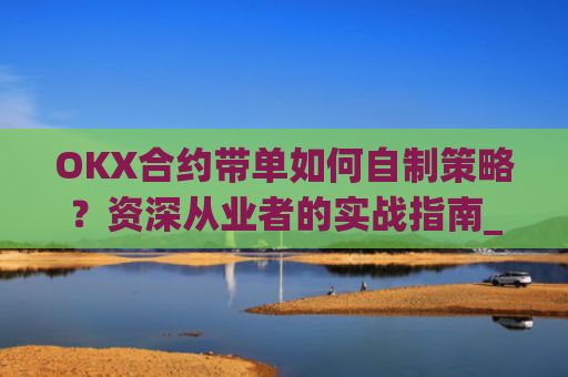 OKX合约带单如何自制策略？资深从业者的实战指南_ok合约教程