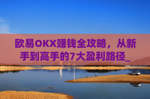 欧易OKX赚钱全攻略，从新手到高手的7大盈利路径_