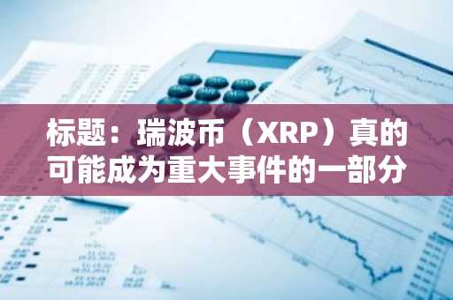 标题：瑞波币（XRP）真的可能成为重大事件的一部分？一个听起来像阴谋论的说法
