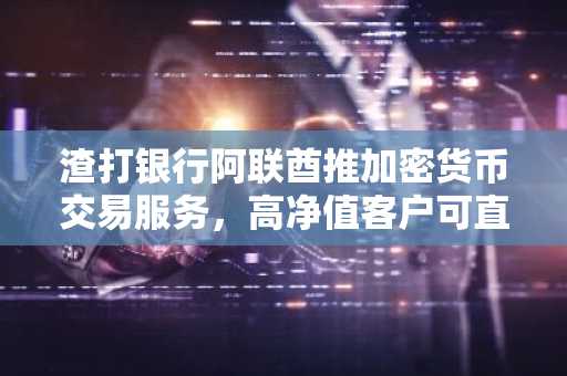 渣打银行阿联酋推加密货币交易服务,高净值客户可直接买卖BTC与ETH
