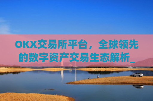 OKX交易所平台，全球领先的数字资产交易生态解析_okx交易所平台怎么注销账号