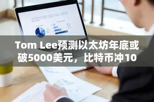 Tom Lee预测以太坊年底或破5000美元，比特币冲10万时或达7500美元