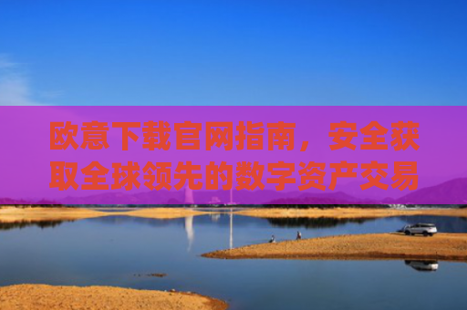 欧意下载官网指南，安全获取全球领先的数字资产交易平台_