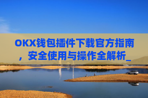 OKX钱包插件下载官方指南，安全使用与操作全解析_ok钱包app