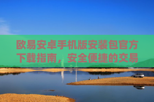 欧易安卓手机版安装包官方下载指南，安全便捷的交易体验_