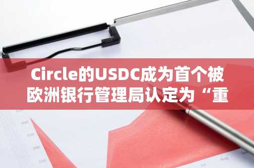 Circle的USDC成为首个被欧洲银行管理局认定为“重要”的MiCA代币