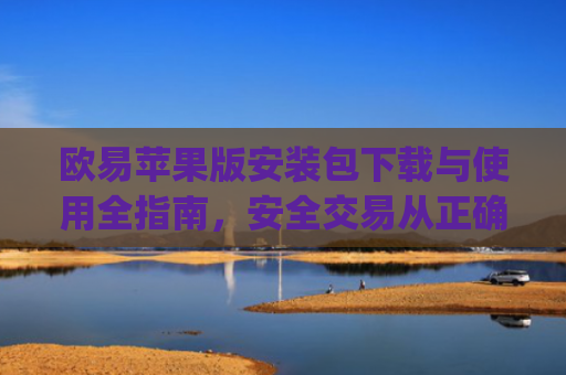 欧易苹果版安装包下载与使用全指南,安全交易从正确安装开始_