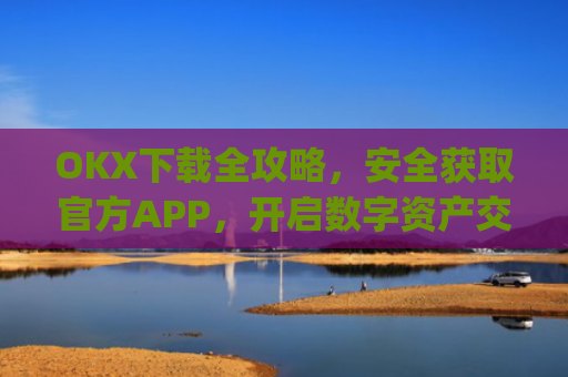 OKX下载全攻略，安全获取官方APP，开启数字资产交易之旅_okX下载官方APP