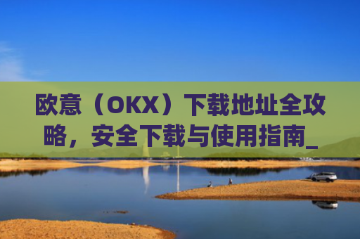 欧意（OKX）下载地址全攻略，安全下载与使用指南_okx殴易官网