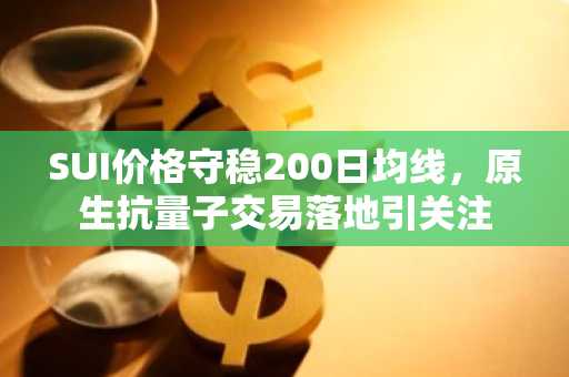 SUI价格守稳200日均线，原生抗量子交易落地引关注