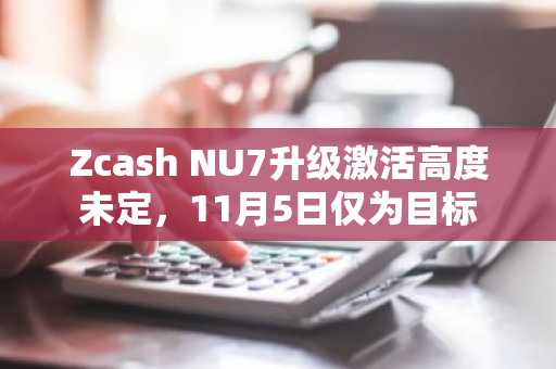 Zcash NU7升级激活高度未定，11月5日仅为目标