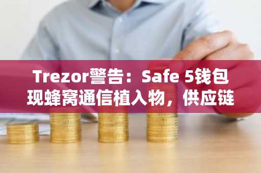 Trezor警告：Safe 5钱包现蜂窝通信植入物，供应链安全受重创