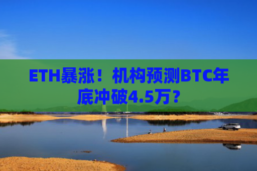 ETH暴涨！机构预测BTC年底冲破4.5万？