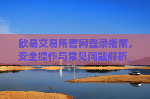 欧易交易所官网登录指南,安全操作与常见问题解析_
